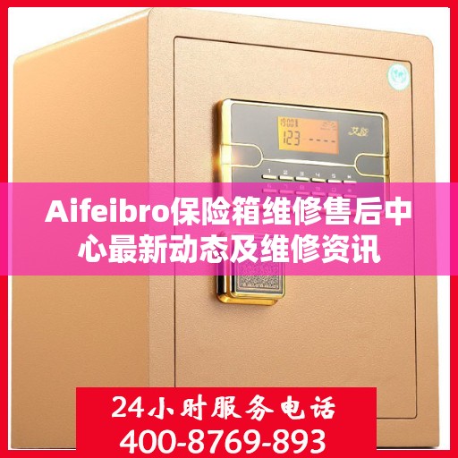 Aifeibro保险箱维修售后中心最新动态及维修资讯