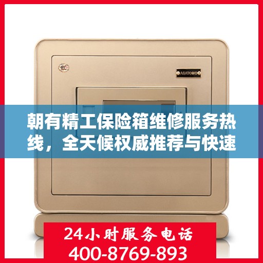 朝有精工保险箱维修服务热线，全天候权威推荐与快速响应