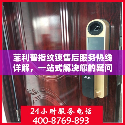 菲利普指纹锁售后服务热线详解，一站式解决您的疑问和需求