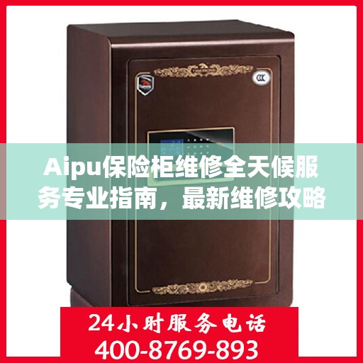 Aipu保险柜维修全天候服务专业指南，最新维修攻略与技巧