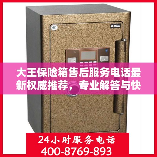 大王保险箱售后服务电话最新权威推荐，专业解答与快速响应服务热线揭秘