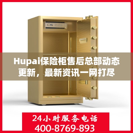 Hupai保险柜售后总部动态更新，最新资讯一网打尽