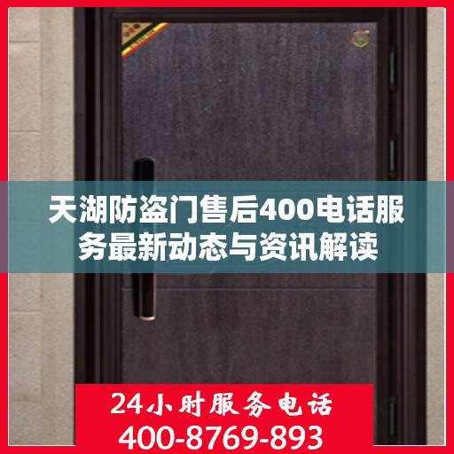 天湖防盗门售后400电话服务最新动态与资讯解读