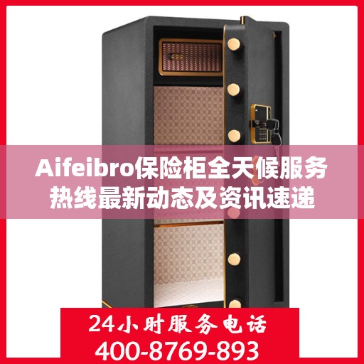 Aifeibro保险柜全天候服务热线最新动态及资讯速递