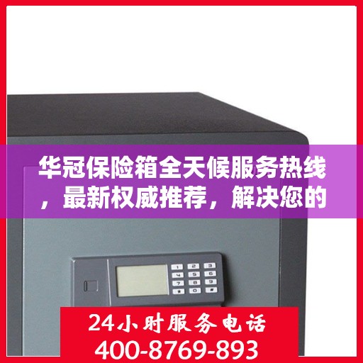 华冠保险箱全天候服务热线，最新权威推荐，解决您的安全需求！
