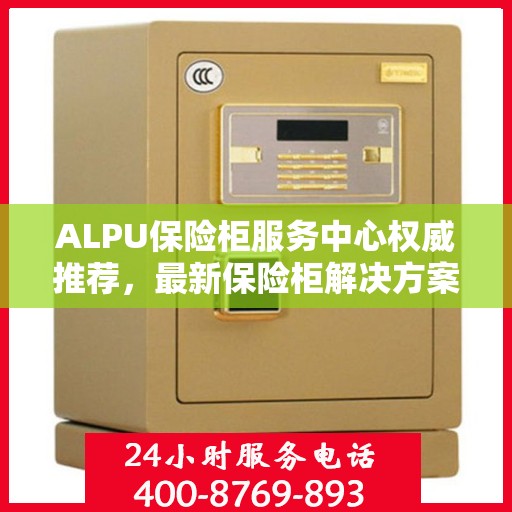 ALPU保险柜服务中心权威推荐，最新保险柜解决方案与优质服务