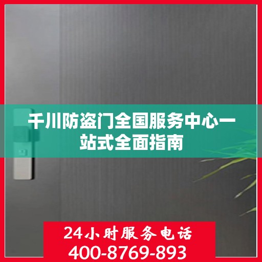 千川防盗门全国服务中心一站式全面指南