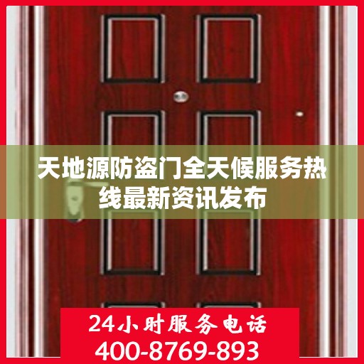 天地源防盗门全天候服务热线最新资讯发布