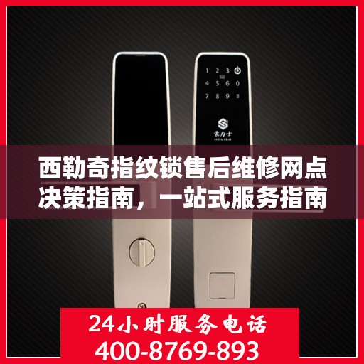 西勒奇指纹锁售后维修网点决策指南，一站式服务指南与解决方案
