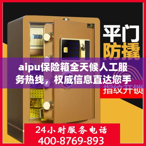 aipu保险箱全天候人工服务热线，权威信息直达您手
