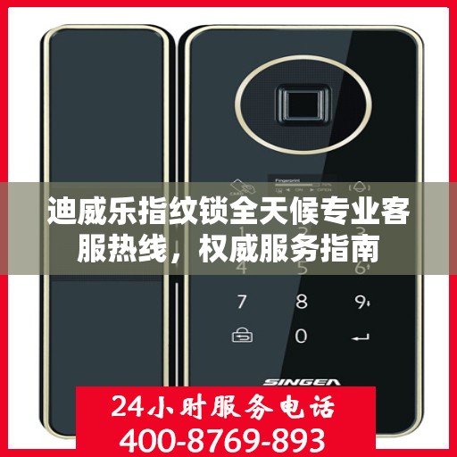 迪威乐指纹锁全天候专业客服热线，权威服务指南