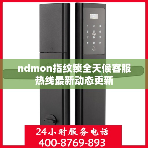 ndmon指纹锁全天候客服热线最新动态更新