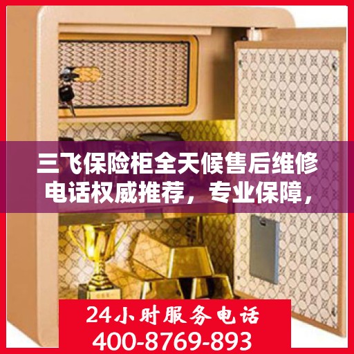 三飞保险柜全天候售后维修电话权威推荐，专业保障，贴心服务！