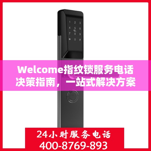 Welcome指纹锁服务电话决策指南，一站式解决方案，轻松选购无忧