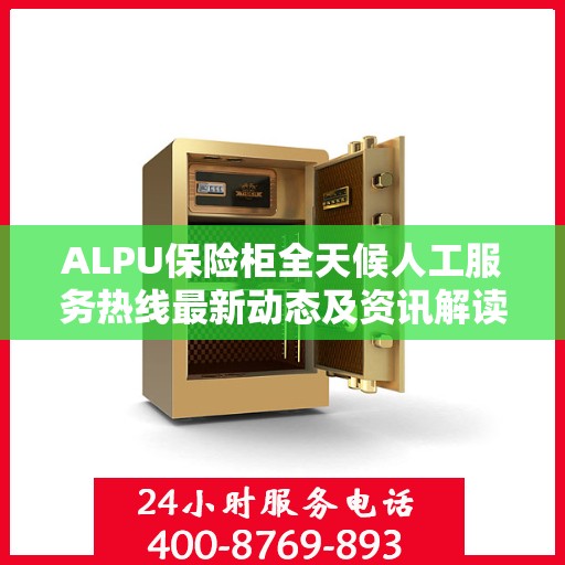 ALPU保险柜全天候人工服务热线最新动态及资讯解读