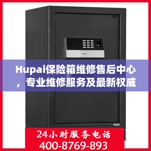Hupai保险箱维修售后中心，专业维修服务及最新权威推荐指南