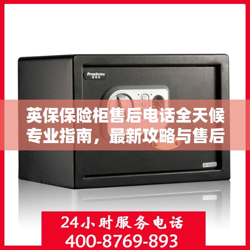 英保保险柜售后电话全天候专业指南，最新攻略与售后支持