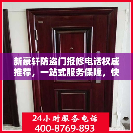 新豪轩防盗门报修电话权威推荐，一站式服务保障，快速响应您的维修需求
