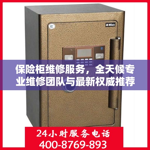 保险柜维修服务，全天候专业维修团队与最新权威推荐电话