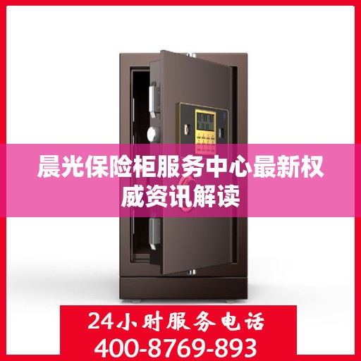 晨光保险柜服务中心最新权威资讯解读
