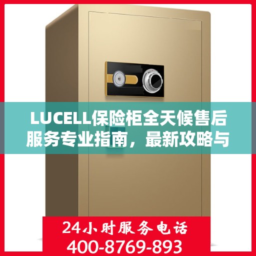 LUCELL保险柜全天候售后服务专业指南，最新攻略与保障