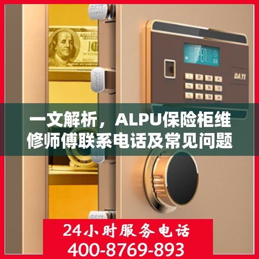 一文解析，ALPU保险柜维修师傅联系电话及常见问题解决方案