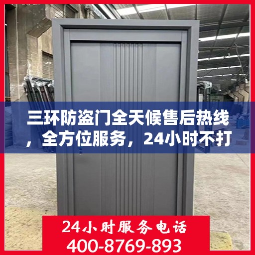 三环防盗门全天候售后热线，全方位服务，24小时不打烊保障您的安全