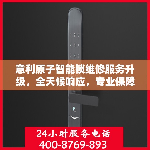 意利原子智能锁维修服务升级，全天候响应，专业保障安全