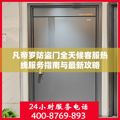 凡帝罗防盗门全天候客服热线服务指南与最新攻略