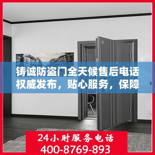 铸诚防盗门全天候售后电话权威发布，贴心服务，保障无忧