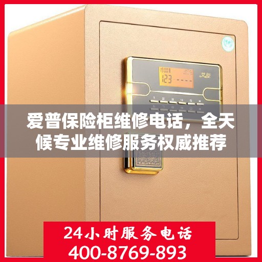 爱普保险柜维修电话，全天候专业维修服务权威推荐