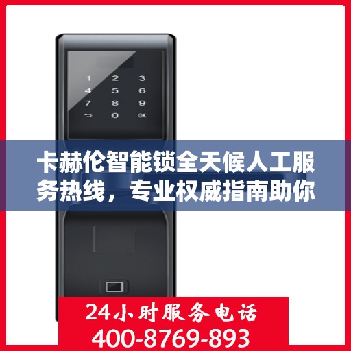 卡赫伦智能锁全天候人工服务热线，专业权威指南助你无忧使用智能锁