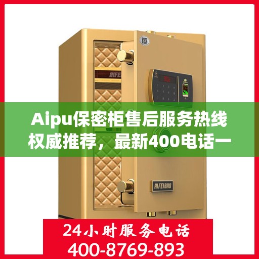Aipu保密柜售后服务热线权威推荐，最新400电话一览