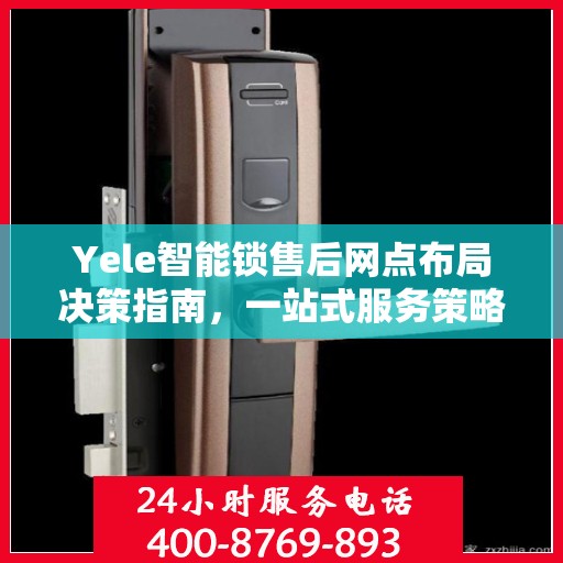 Yele智能锁售后网点布局决策指南，一站式服务策略与选址策略解析
