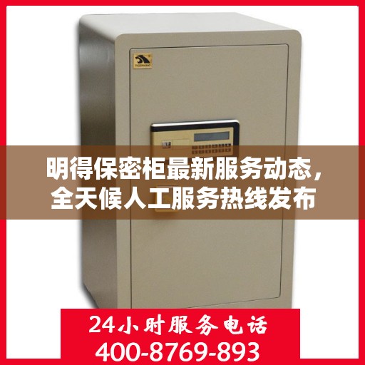 明得保密柜最新服务动态，全天候人工服务热线发布
