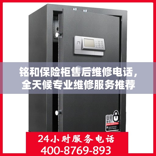 铭和保险柜售后维修电话，全天候专业维修服务推荐