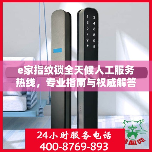 e家指纹锁全天候人工服务热线，专业指南与权威解答