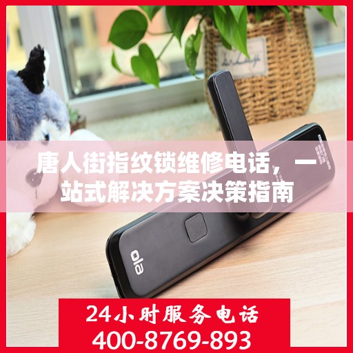 唐人街指纹锁维修电话，一站式解决方案决策指南