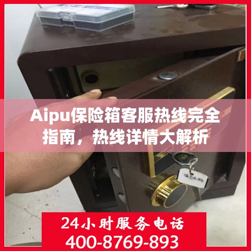 Aipu保险箱客服热线完全指南，热线详情大解析
