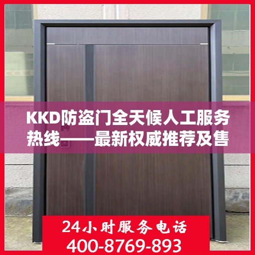 KKD防盗门全天候人工服务热线——最新权威推荐及售后支持