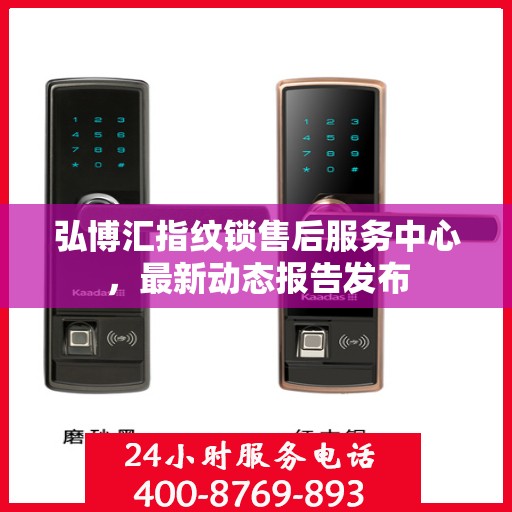 弘博汇指纹锁售后服务中心，最新动态报告发布