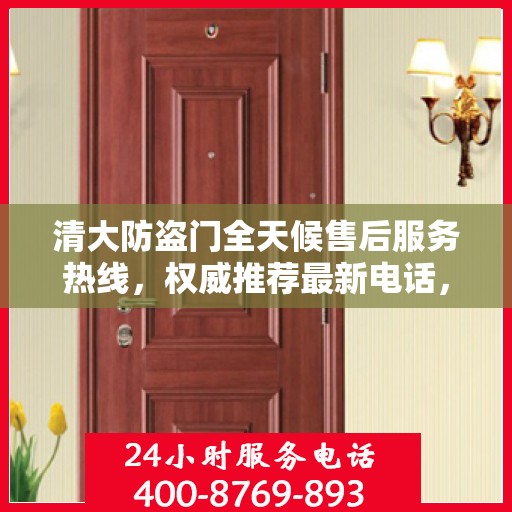 清大防盗门全天候售后服务热线，权威推荐最新电话，24小时不打烊服务