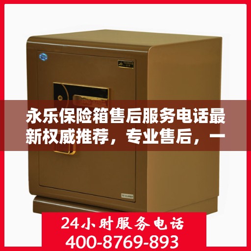 永乐保险箱售后服务电话最新权威推荐，专业售后，一键解决您的需求！