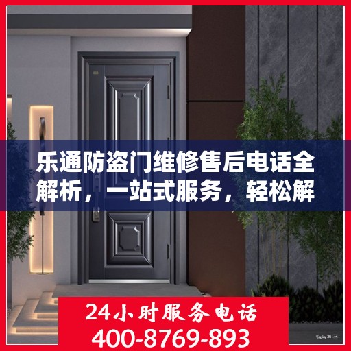 乐通防盗门维修售后电话全解析，一站式服务，轻松解决您的维修难题