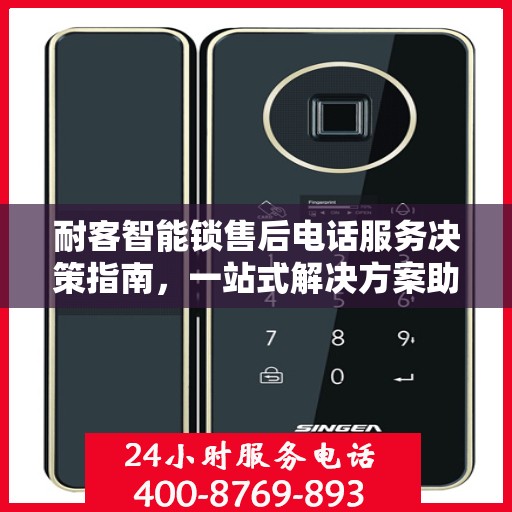 耐客智能锁售后电话服务决策指南，一站式解决方案助力无忧体验