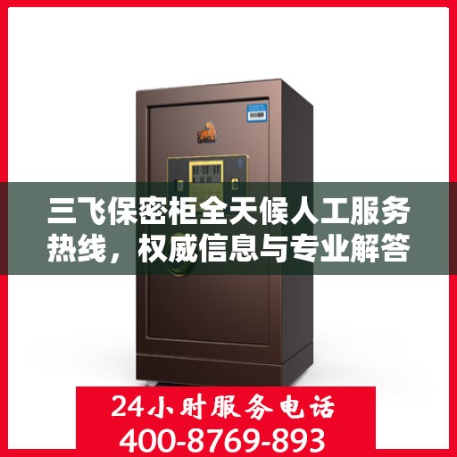 三飞保密柜全天候人工服务热线，权威信息与专业解答