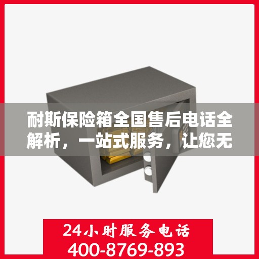 耐斯保险箱全国售后电话全解析，一站式服务，让您无忧使用！