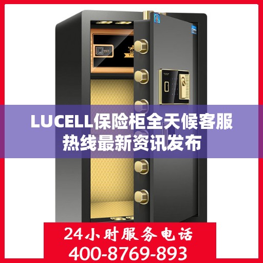 LUCELL保险柜全天候客服热线最新资讯发布