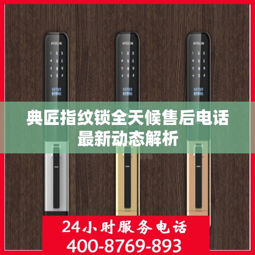 典匠指纹锁全天候售后电话最新动态解析