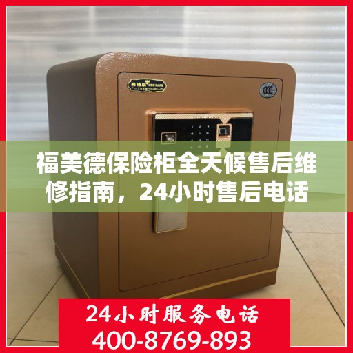 福美德保险柜全天候售后维修指南，24小时售后电话全解析